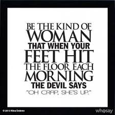 Be the kind of woman that when your feet hit the floor each morning the devil say's oh crap, she's up! the author of this quote is unknown to me, but is very much appreciated! Quotes About Different Kinds Of Women 28 Quotes