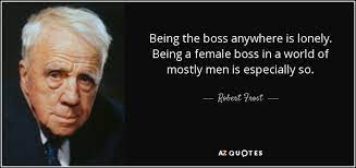 Robert Frost Quote Being The Boss Anywhere Is Lonely Being A Female Boss