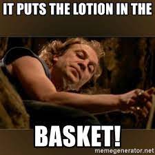 I've always been a fella who put most of my eggs in one basket and then take a dump in the basket but i really don't know. Put The Lotion In The Basket Memes