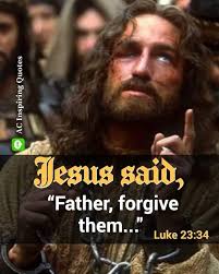 Luke 23, 34 --- And Jesus said Father, Forgive them, For they know not what  they do. This is the most wonderful act of love accomplished by Jesus  Crucified; if we do