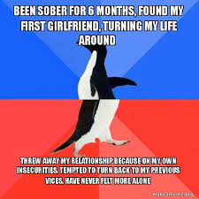 Been Sober For 6 Months Found My First Girlfriend Turning My Life Around Threw Away My Relationship Because On My Own Insecurities Tempted To Turn Back To My Previous Vices Have Never