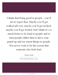 I Think That Being Good To People You Ll Never Regret That Picture Quotes