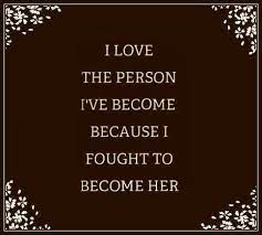 I love who i have become quotes. I Love The Person I Ve Become Because I Fought To Become Her Powerful Quotes Girl Power Quotes Words