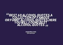 One tequila, two tequila, three tequila, floor. Quotes About Alcoholics 112 Quotes