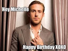 Hey Michelle Happy Birthday Xoxo Ryan Gosling Birthday Quickmeme