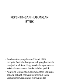 Hubungan etnik berkait rapat dengan seluruh struktur sosial masyarakat dan memberi pemahaman tentang darjah pluralisme sosial dan kebudayaan. Kepentingan Hubungan Etnik