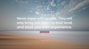 You may not be able to stop everyday arguments completely, but you can certainly argue better in your relationship by the following: George Carlin Quote Never Argue With An Idiot They Will Only Bring You Down To Their