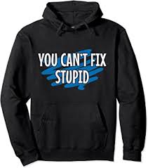 Ok, yeah, of course, i'm sorry you went through that, but it was after. Amazon Com You Can T Fix Stupid Funny Sayings For Adults Pullover Hoodie Clothing