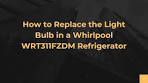 How to Replace the Light Bulb in a Whirlpool WRT311FZDM ...