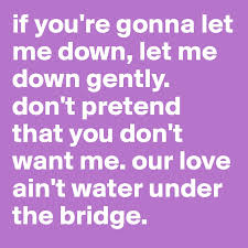 Ignoring someone is the cruelest thing you can do. If You Re Gonna Let Me Down Let Me Down Gently Don T Pretend That You Don T Want Me Our Love Ain T Water Under The Bridge Post By Misnoskcaj On Boldomatic