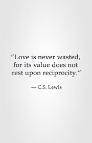 Love Is Never Wasted For Its Value Does Not Rest Upon Reciprocity C S Lewis Cs Lewis Quotes Encouragement Quotes Words Quotes