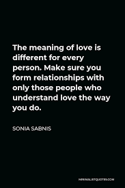 Because love only remains forever if you love him/her as he/she is and do what you need to do. Sonia Sabnis Quote The Meaning Of Love Is Different For Every Person Make Sure You Form Relationships With Only Those People Who Understand Love The Way You Do