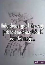 Baby Please Go All The Way Just Hold Me Close Don T Ever Let Me