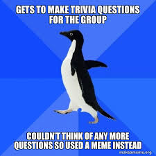 Please, try to prove me wrong i dare you. Gets To Make Trivia Questions For The Group Couldn T Think Of Any More Questions So Used A Meme Instead Socially Awkward Penguin Make A Meme