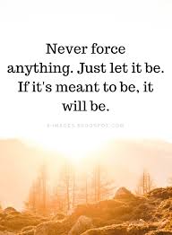 If its meant to be, it will be. Quotes Never Force Anything Just Let It Be If It S Meant To Be It Will Be Quotes