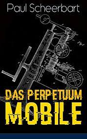 Das Perpetuum Mobile: Die Geschichte Einer Erfindung - Was Man Heute Nicht  Gefunden, Kann Man Doch Wohl Morgen Noch Finden (German Edition) ,  Scheerbart, Paul - Amazon.com