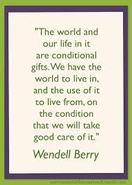 Discover wendell berry famous and rare quotes. The World And Our Life In It Are Conditional Gifts We Have The World To Live In And The Use Of It To Live Fro Environment Quotes Wendell Berry Quotes Quotes