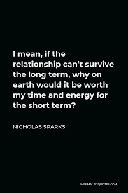 It makes serious relationships more serious, and it makes sort of casual relationships way less casual. Nicholas Sparks Quote I Mean If The Relationship Can T Survive The Long Term Why On Earth Would It Be Worth My Time And Energy For The Short Term