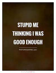Stupid Me Thinking I Was Good Enough Picture Quotes