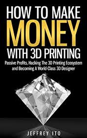 Anyone can make money with 3d printers and do so with much greater ease than ever possible before. How To Make Money With 3d Printing Passive Profits Hacking The 3d Printing Ecosystem And Becoming A World Class 3d Designer 3d Printing Business 3d Modeling Digital Manufacturing Ito Jeffrey Ebook Amazon Com