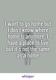I Want To Go Home But I Don T Know Where Home Is Anymore I Have