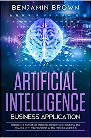 Amazon Com Artificial Intelligence Business Application Change The Future Of Medicine Modern Life Business And Finance With The Power Of Ai And Machine Learning 9781700004000 Brown Benjamin Books