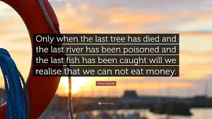 Be the first to contribute! Chief Seattle Quote Only When The Last Tree Has Died And The Last River Has Been Poisoned And The Last Fish Has Been Caught Will We Realise