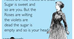 Roses Are Red Violets Are Blue Sugar Is Sweet And So Are You But The Roses Are Wilting The Violets Are Dead The Sugar Is Empty And So Is Your Head
