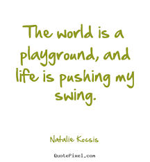 Life Sayings The World Is A Playground And Life Is Pushing My Swing