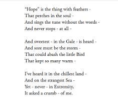 And sweetest—in the gale—is heard— and sore must be the storm— that could abash the little bird that kept so many warm—. Analysis Of Poem Hope Is The Thing With Feathers By Emily Dickinson Owlcation