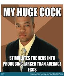 We did not find results for: My Huge Cock Stimulates The Hens Into Producing Larger Than Average Eggs Mc Memecentercomfantasticford Successful Black Guy Memes Best Collection Of Funny Successful Funny Meme On Me Me