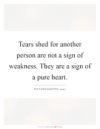 Tears Shed For Another Person Are Not A Sign Of Weakness They Picture Quotes