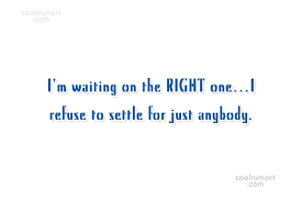 Right one famous quotes & sayings. Quote I M Waiting On The Right One I Refuse To Settle For Just Anybody Coolnsmart