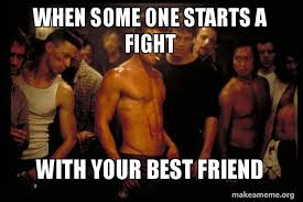 In most cases, that doesn't mean you've banished those people from your life forever; When Some One Starts A Fight With Your Best Friend Fight Club Make A Meme