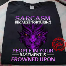 I walked up to one cage and there was a person bent over making guttural sounds. Sarcasm Because Torturing People In Your Basement Is Frowned Upon Shirt