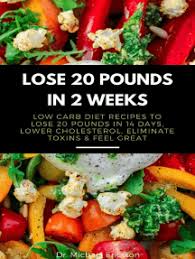 How to lose 20 pounds in two weeks. Read Lose 20 Pounds In 2 Weeks Low Carb Diet Recipes To Lose 20 Pounds In 14 Days Lower Cholesterol Eliminate Toxins Feel Great Online By Dr Michael Ericsson Books