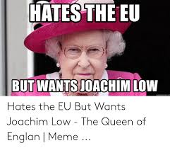 We regularly add new gif animations about and. Hates The Eu But Wantsjoachim Low Memegeneratornet Hates The Eu But Wants Joachim Low The Queen Of Englan Meme Meme On Awwmemes Com