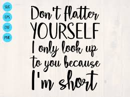 Don T Flatter Yourself I Only Look Up To You Because Etsy