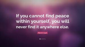 If you cannot find peace within yourself, you will never find it anywhere else. Top 40 Marvin Gaye Quotes 2021 Update Quotefancy