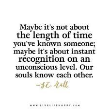 Maybe It S Not About The Length Of Time You Ve Known Someone Maybe It S About Instant Recognition On An Unconscious Level Our Souls Know Each Other Inspirational Quotes Connection Quotes Super Quotes