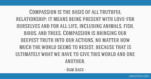 I help people as a way to work on myself, and i work on myself to help people… to me, that's what the emerging game is all about. Compassion Is The Basis Of All Truthful Relationship It Means Being Present With Love For Ourselves