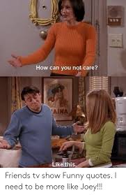 Tell you happy birthday wishes best and no less funny. 0 How Can You Not Care Aina Like This Friends Tv Show Funny Quotes I Need To Be More Like Joey Friends Meme On Me Me