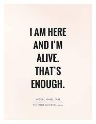I Am Here And I M Alive That S Enough Picture Quotes