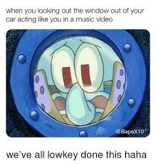 Looking out the window meme spongebob. When You Looking Out The Window Out Of Your Car Acting Like You In A Music Video Music Meme On Me Me