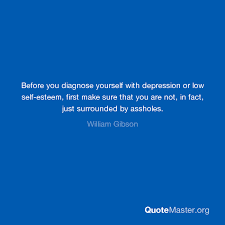 But, like most depression symptoms, you will find yourself again, and you will be glorious. Before You Diagnose Yourself With Depression Or Low Self Esteem First Make Sure That You Are Not In Fact Just Surrounded By Assholes William Gibson