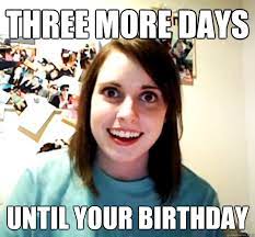 Three More Days Until Your Birthday Overly Attached Girlfriend Quickmeme