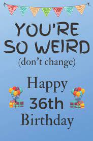 You Re So Weird Don T Change Happy 36th Birthday Weird Silly And Funny Dog Man Books 36th Birthday Gifts For Men And Woman Birthday Card Gift 6 X 9