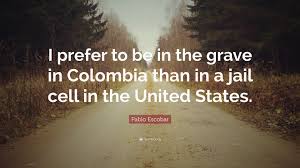 We did not find results for: Pablo Escobar Quote I Prefer To Be In The Grave In Colombia Than In A Jail