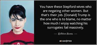 The best movie quotes, movie lines and film phrases by movie quotes.com Kathleen Hanna Quote You Have These Stepford Wives Who Are Negating Other Women