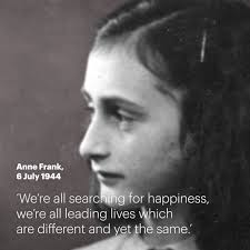 On 6 July 1944, Anne Frank wrote in her diary: "We're all searching for  happiness; we're all leading lives which are different and yet the same."